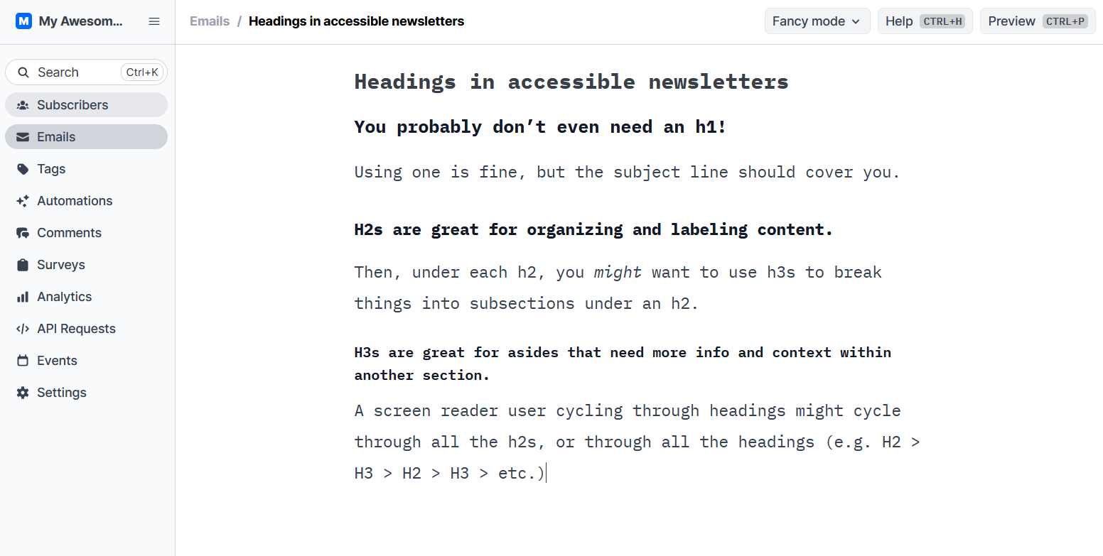 A Buttondown newsletter draft showing the hierarchy of headings. It reads: H1: You probably don’t even need an h1! Text: Using one is fine, but the subject line should cover you. H2: H2s are great for organizing and labeling content. Text: Then, under each h2, you might want to use h3s to break things into subsections under an h2. H3: H3s are great for asides that need more info and context within another section. Text: A screen reader user cycling through headings might cycle through all the h2s, or through all the headings (e.g. H2 > H3 > H2 > H3 > etc.)